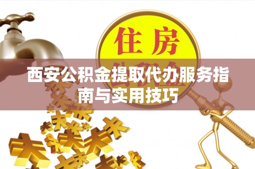 宁南西安公积金提取代办服务指南与实用技巧