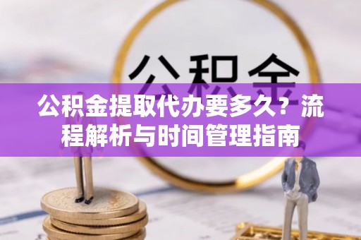 宁南公积金提取代办要多久？流程解析与时间管理指南