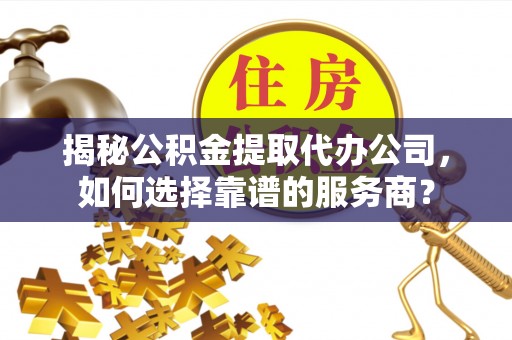 宁南揭秘公积金提取代办公司，如何选择靠谱的服务商？