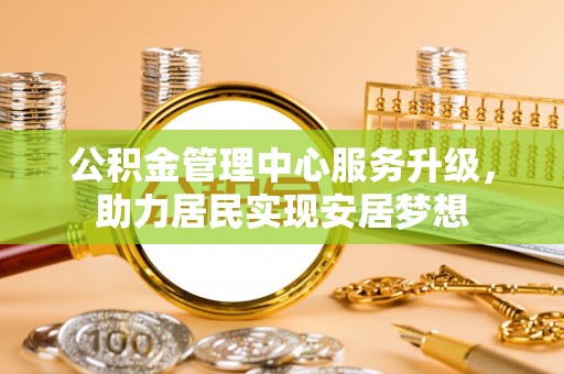 宁南公积金管理中心服务升级，助力居民实现安居梦想