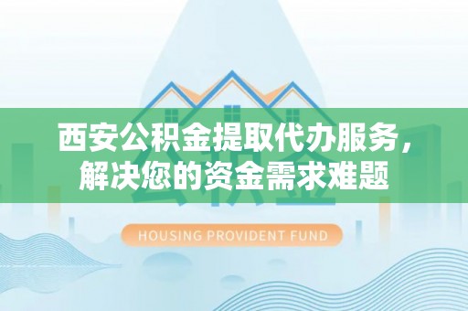 宁南西安公积金提取代办服务，解决您的资金需求难题