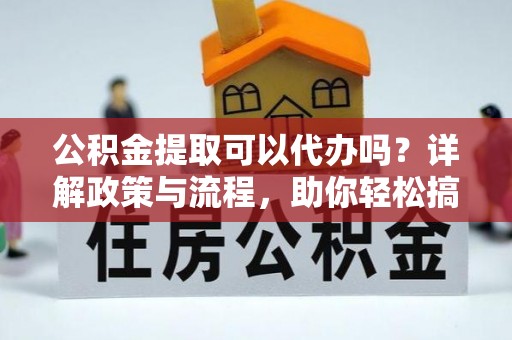 宁南公积金提取可以代办吗？详解政策与流程，助你轻松搞定！