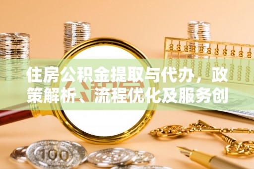 宁南住房公积金提取与代办，政策解析、流程优化及服务创新