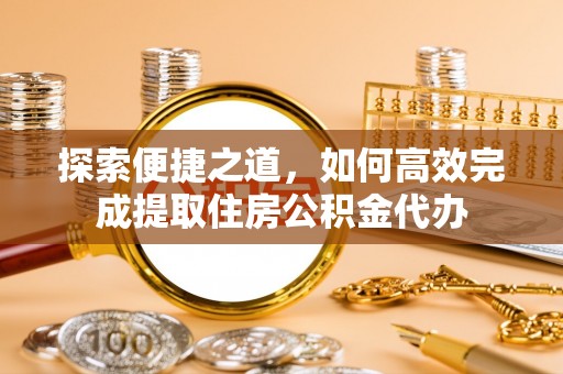 宁南探索便捷之道，如何高效完成提取住房公积金代办