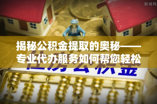 宁南揭秘公积金提取的奥秘——专业代办服务如何帮您轻松搞定