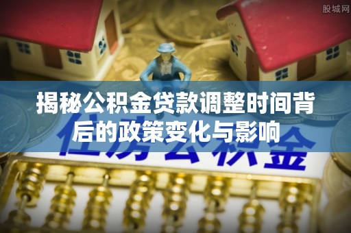 宁南揭秘公积金贷款调整时间背后的政策变化与影响