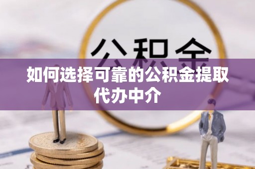 宁南如何选择可靠的公积金提取代办中介