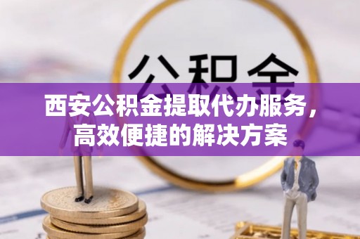 宁南西安公积金提取代办服务，高效便捷的解决方案