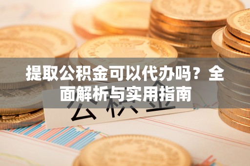 宁南提取公积金可以代办吗？全面解析与实用指南