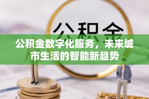 宁南公积金数字化服务，未来城市生活的智能新趋势