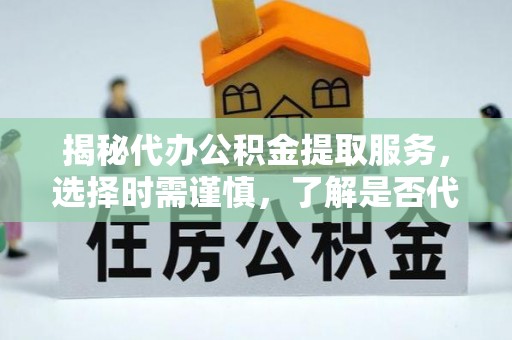 宁南揭秘代办公积金提取服务，选择时需谨慎，了解是否代办公积金提取可靠吗？