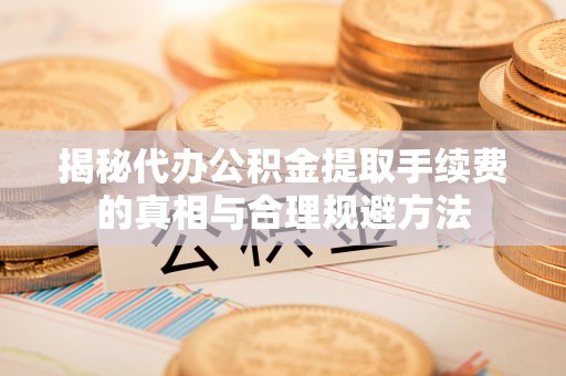 宁南揭秘代办公积金提取手续费的真相与合理规避方法
