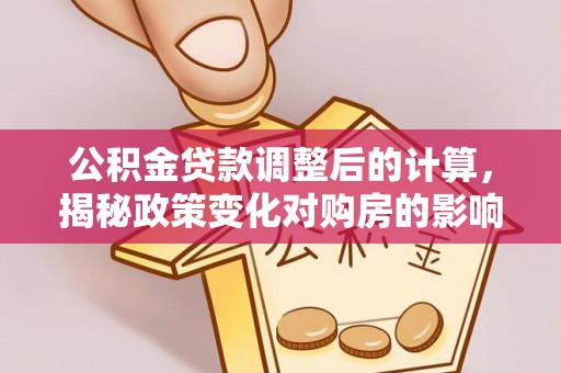 宁南公积金贷款调整后的计算，揭秘政策变化对购房的影响