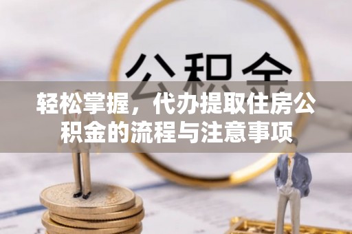 宁南轻松掌握，代办提取住房公积金的流程与注意事项