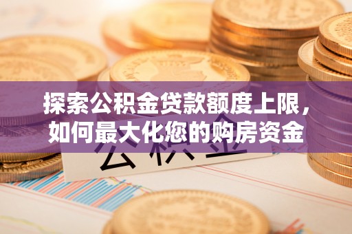 宁南探索公积金贷款额度上限，如何最大化您的购房资金