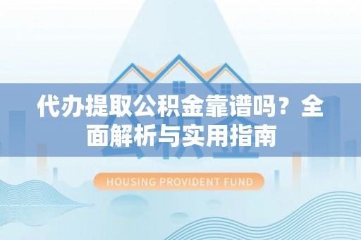 宁南代办提取公积金靠谱吗？全面解析与实用指南