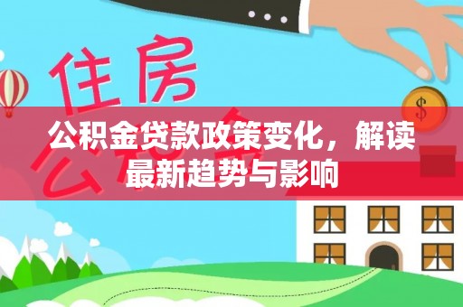 宁南公积金贷款政策变化，解读最新趋势与影响