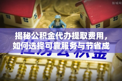 宁南揭秘公积金代办提取费用，如何选择可靠服务与节省成本