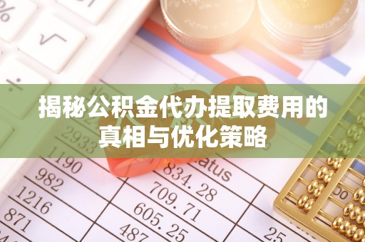 宁南揭秘公积金代办提取费用的真相与优化策略