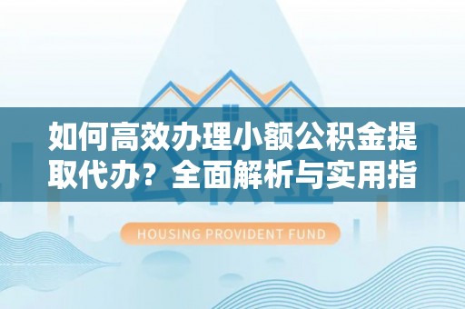 宁南如何高效办理小额公积金提取代办？全面解析与实用指南