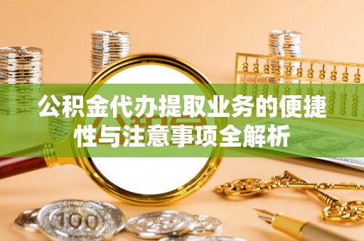 宁南公积金代办提取业务的便捷性与注意事项全解析