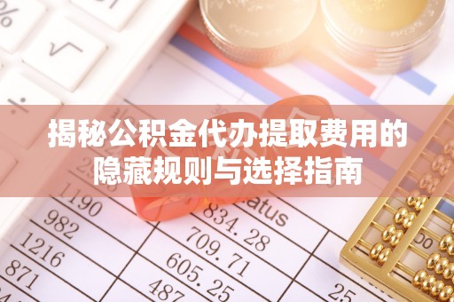 宁南揭秘公积金代办提取费用的隐藏规则与选择指南