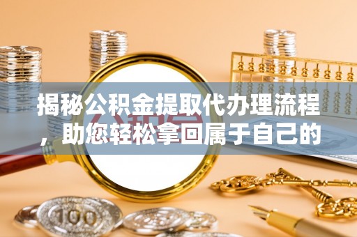 宁南揭秘公积金提取代办理流程，助您轻松拿回属于自己的钱