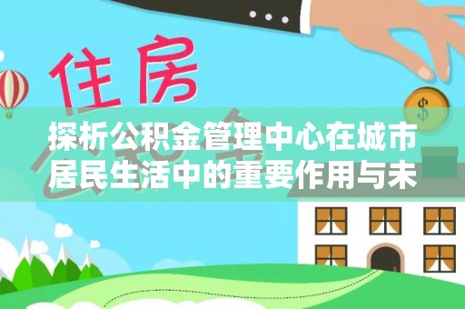 宁南探析公积金管理中心在城市居民生活中的重要作用与未来发展趋势