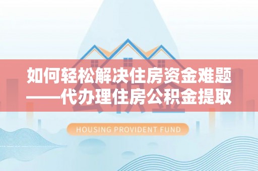 宁南如何轻松解决住房资金难题——代办理住房公积金提取服务详解