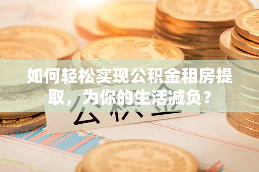 宁南如何轻松实现公积金租房提取，为你的生活减负？