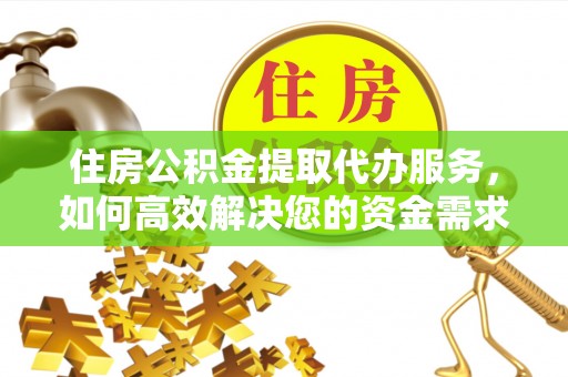 宁南住房公积金提取代办服务，如何高效解决您的资金需求