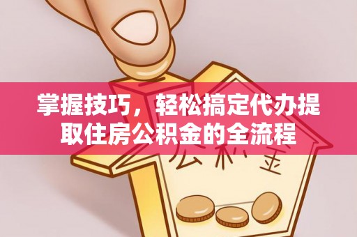 宁南掌握技巧，轻松搞定代办提取住房公积金的全流程