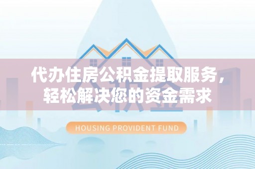 宁南代办住房公积金提取服务，轻松解决您的资金需求