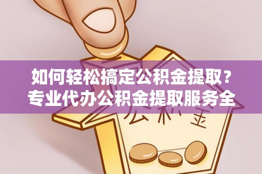 宁南如何轻松搞定公积金提取？专业代办公积金提取服务全解析