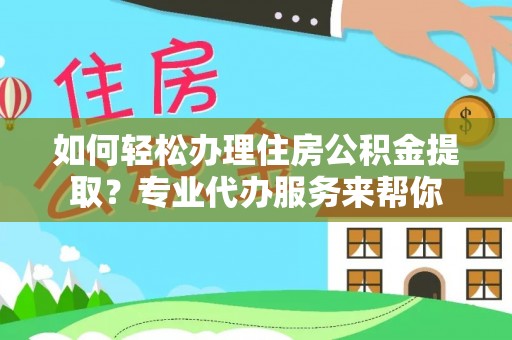 宁南如何轻松办理住房公积金提取？专业代办服务来帮你