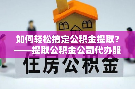 宁南如何轻松搞定公积金提取？——提取公积金公司代办服务全解析