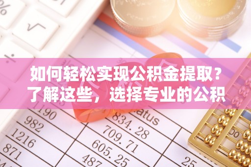 宁南如何轻松实现公积金提取？了解这些，选择专业的公积金提取代办服务