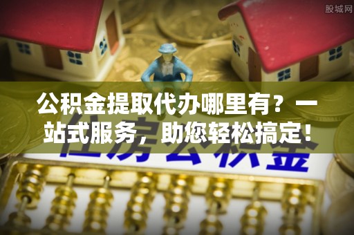 宁南公积金提取代办哪里有？一站式服务，助您轻松搞定！