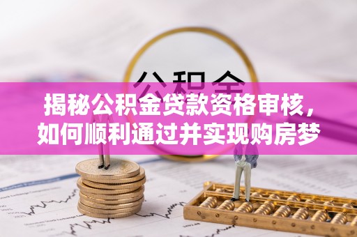 宁南揭秘公积金贷款资格审核，如何顺利通过并实现购房梦想