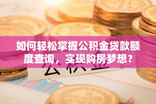 宁南如何轻松掌握公积金贷款额度查询，实现购房梦想？