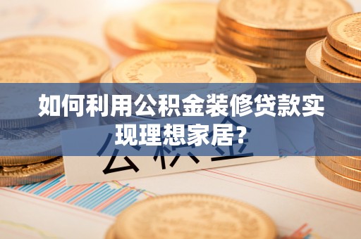 宁南如何利用公积金装修贷款实现理想家居？
