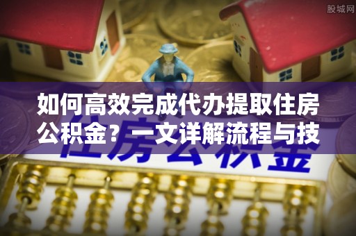 宁南如何高效完成代办提取住房公积金？一文详解流程与技巧