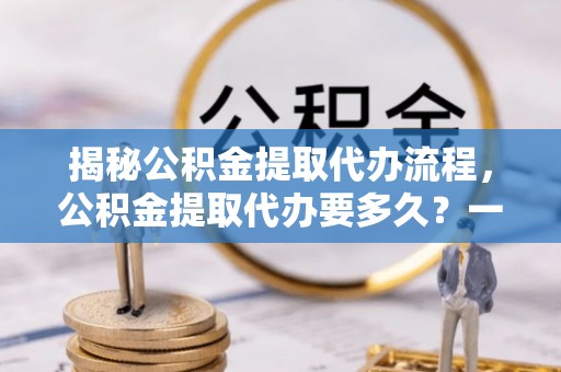 宁南揭秘公积金提取代办流程，公积金提取代办要多久？一文读懂
