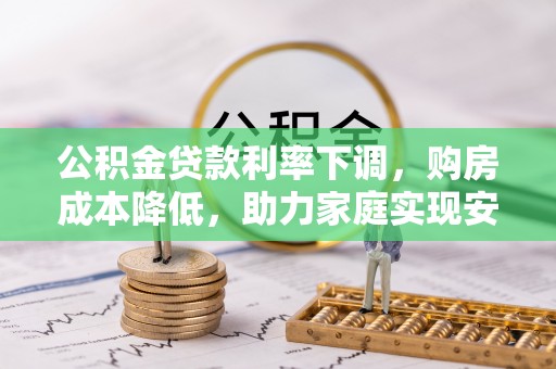 宁南公积金贷款利率下调，购房成本降低，助力家庭实现安居梦