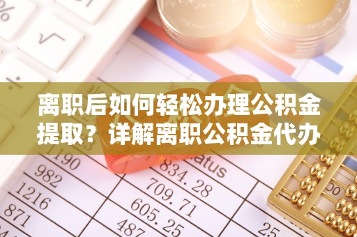 宁南离职后如何轻松办理公积金提取？详解离职公积金代办提取流程