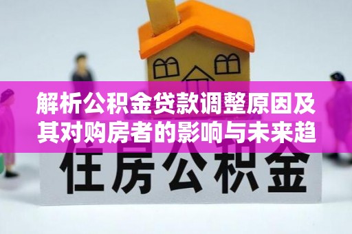 宁南解析公积金贷款调整原因及其对购房者的影响与未来趋势