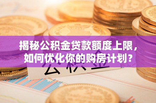 宁南揭秘公积金贷款额度上限，如何优化你的购房计划？