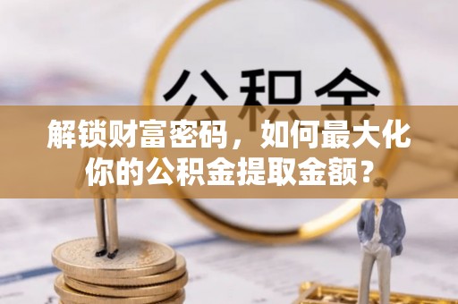 宁南解锁财富密码，如何最大化你的公积金提取金额？