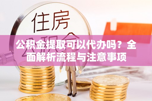宁南公积金提取可以代办吗？全面解析流程与注意事项
