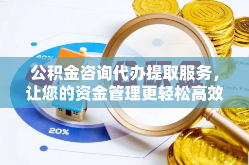 宁南公积金咨询代办提取服务，让您的资金管理更轻松高效
